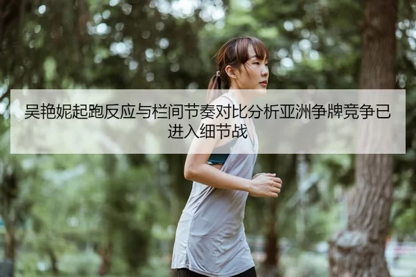 吴艳妮起跑反应与栏间节奏对比分析亚洲争牌竞争已进入细节战