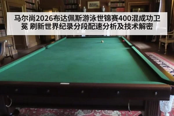马尔尚2026布达佩斯游泳世锦赛400混成功卫冕 刷新世界纪录分段配速分析及技术解密
