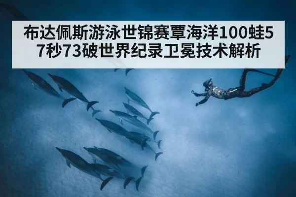 布达佩斯游泳世锦赛覃海洋100蛙57秒73破世界纪录卫冕技术解析