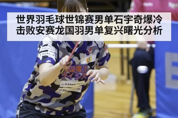 世界羽毛球世锦赛男单石宇奇爆冷击败安赛龙国羽男单复兴曙光分析