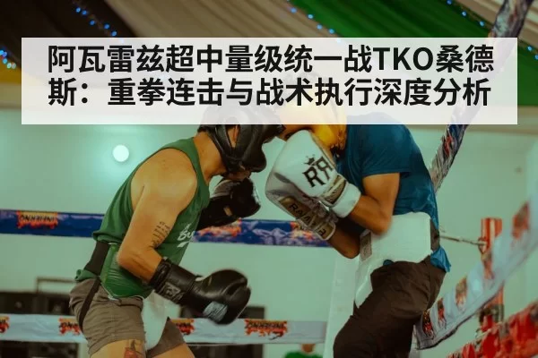 阿瓦雷兹超中量级统一战TKO桑德斯：重拳连击与战术执行深度分析