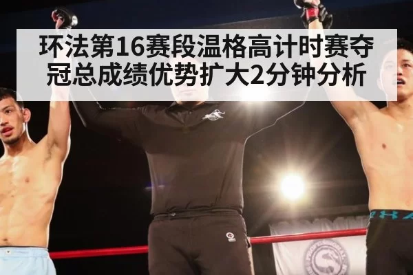 环法第16赛段温格高计时赛夺冠总成绩优势扩大2分钟分析