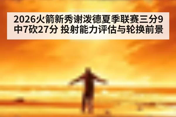 2026火箭新秀谢泼德夏季联赛三分9中7砍27分 投射能力评估与轮换前景