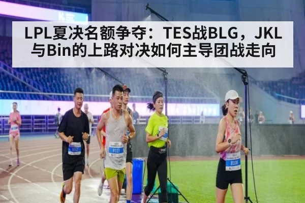 LPL夏决名额争夺:TES战BLG,JKL与Bin的上路对决如何主导团战走向
