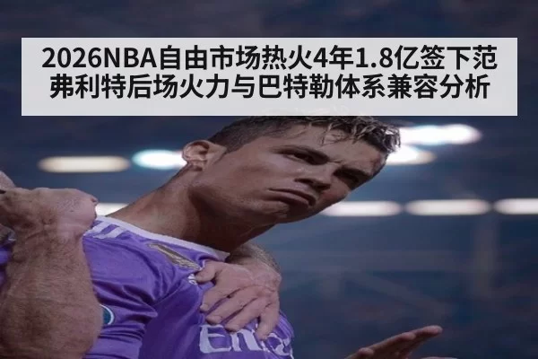 2026NBA自由市场热火4年1.8亿签下范弗利特后场火力与巴特勒体系兼容分析