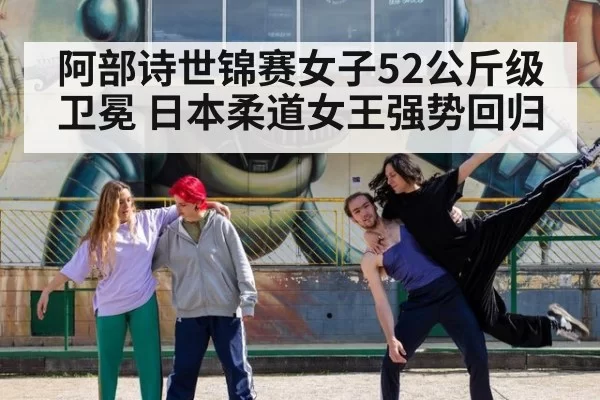 阿部诗世锦赛女子52公斤级卫冕 日本柔道女王强势回归