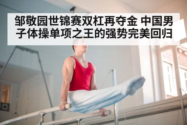 邹敬园世锦赛双杠再夺金 中国男子体操单项之王的强势完美回归