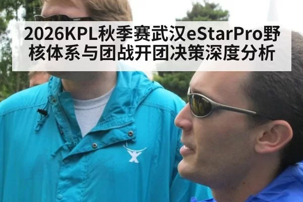 2026KPL秋季赛武汉eStarPro野核体系与团战开团决策深度分析